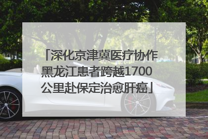 深化京津冀医疗协作 黑龙江患者跨越1700公里赴保定治愈肝癌