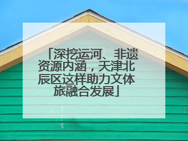 深挖运河、非遗资源内涵，天津北辰区这样助力文体旅融合发展