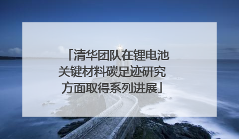 清华团队在锂电池关键材料碳足迹研究方面取得系列进展