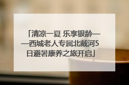 清凉一夏 乐享银龄——西城老人专属北戴河5日避暑康养之旅开启