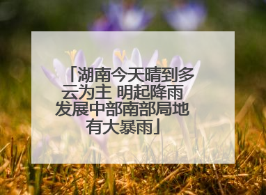 湖南今天晴到多云为主 明起降雨发展中部南部局地有大暴雨