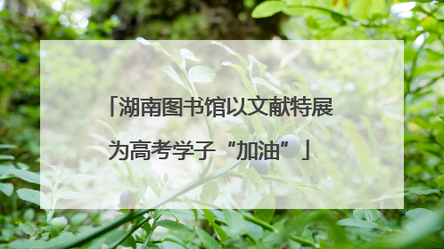 湖南图书馆以文献特展为高考学子“加油”