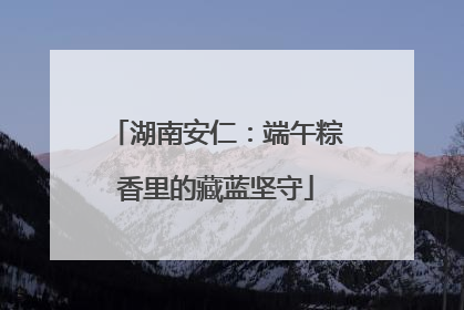 湖南安仁：端午粽香里的藏蓝坚守