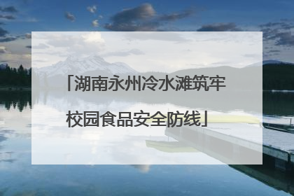 湖南永州冷水滩筑牢校园食品安全防线
