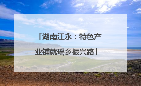 湖南江永：特色产业铺就瑶乡振兴路