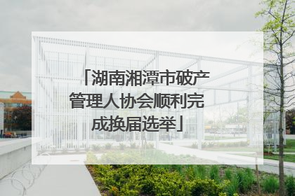 湖南湘潭市破产管理人协会顺利完成换届选举