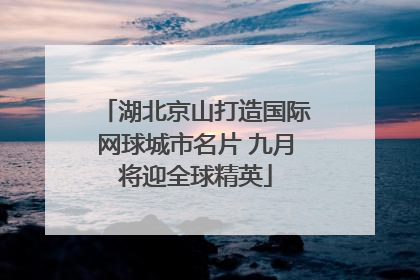 湖北京山打造国际网球城市名片 九月将迎全球精英