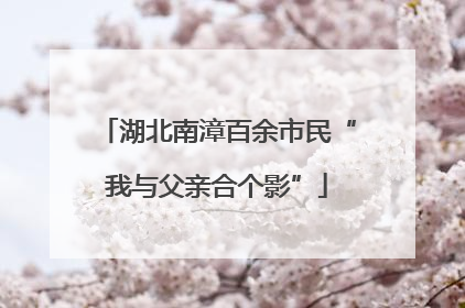 湖北南漳百余市民“我与父亲合个影”