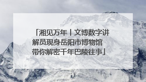 湘见万年丨文博数字讲解员现身岳阳市博物馆 带你解密千年巴陵往事