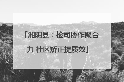 湘阴县：检司协作聚合力 社区矫正提质效