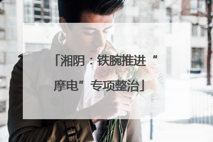 湘阴：铁腕推进“摩电”专项整治
