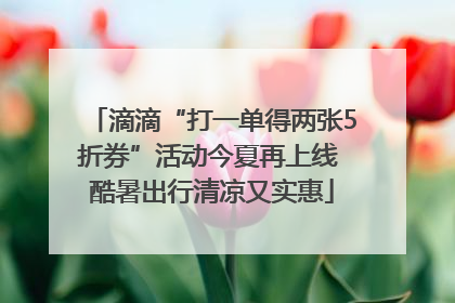 滴滴“打一单得两张5折券”活动今夏再上线 酷暑出行清凉又实惠