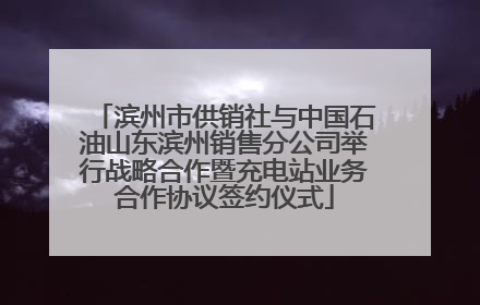 滨州市供销社与中国石油山东滨州销售分公司举行战略合作暨充电站业务合作协议签约仪式