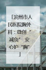 滨州市人民医院胸外科：微创“减负” 安心护“胸”