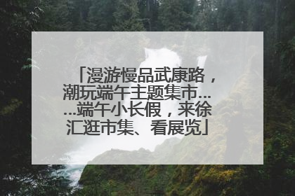 漫游慢品武康路，潮玩端午主题集市……端午小长假，来徐汇逛市集、看展览