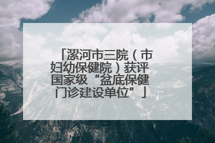 漯河市三院（市妇幼保健院）获评国家级“盆底保健门诊建设单位”