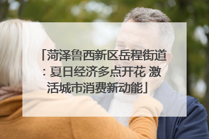 菏泽鲁西新区岳程街道：夏日经济多点开花 激活城市消费新动能