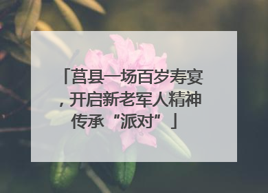 莒县一场百岁寿宴，开启新老军人精神传承“派对”