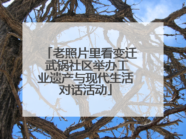 老照片里看变迁 武锅社区举办工业遗产与现代生活对话活动