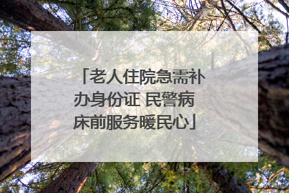 老人住院急需补办身份证 民警病床前服务暖民心