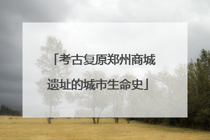 考古复原郑州商城遗址的城市生命史