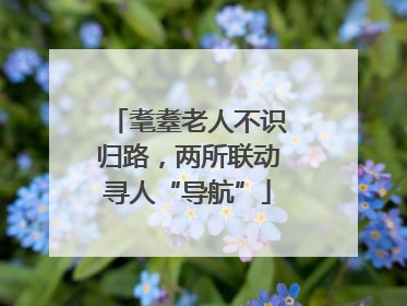 耄耋老人不识归路，两所联动寻人“导航”
