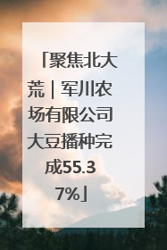 聚焦北大荒｜军川农场有限公司大豆播种完成55.37%