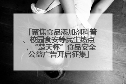 聚焦食品添加剂科普、校园食安等民生热点，“楚天杯”食品安全公益广告开启征集