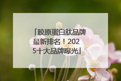 胶原蛋白肽品牌最新排名！2025十大品牌曝光