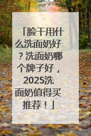 脸干用什么洗面奶好？洗面奶哪个牌子好，2025洗面奶值得买推荐！