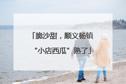 脆沙甜，顺义杨镇“小店西瓜”熟了