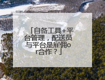 自备工具+平台管理，配送员与平台是雇佣or合作？
