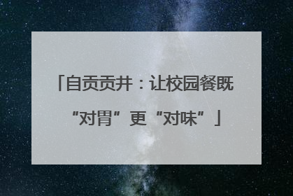 自贡贡井：让校园餐既“对胃”更“对味”