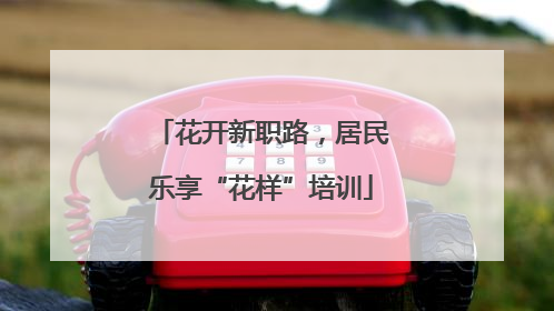 花开新职路，居民乐享“花样”培训