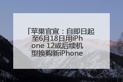 苹果官宣：自即日起至6月18日用iPhone 12或后续机型换购新iPhone，可享额外折抵优惠
