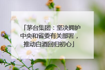 茅台集团：坚决拥护中央和省委有关部署，推动白酒回归初心