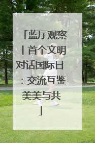 蓝厅观察丨首个文明对话国际日：交流互鉴 美美与共