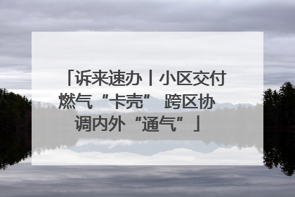 诉来速办丨小区交付燃气“卡壳” 跨区协调内外“通气”