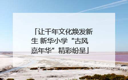 让千年文化焕发新生 新华小学“古风嘉年华”精彩纷呈