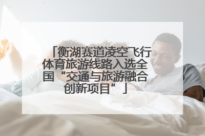 衡湖赛道凌空飞行体育旅游线路入选全国“交通与旅游融合创新项目”
