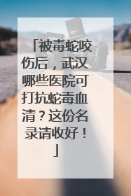 被毒蛇咬伤后，武汉哪些医院可打抗蛇毒血清？这份名录请收好！