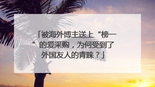 被海外博主送上“榜一”的爱采购，为何受到了外国友人的青睐？