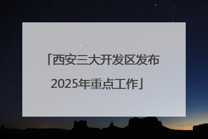 西安三大开发区发布2025年重点工作