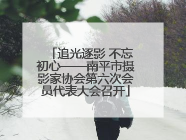 追光逐影 不忘初心——南平市摄影家协会第六次会员代表大会召开