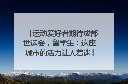 运动爱好者期待成都世运会，留学生：这座城市的活力让人着迷