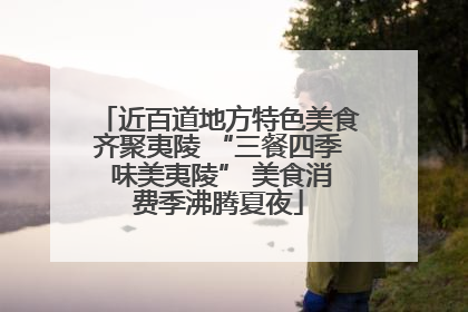 近百道地方特色美食齐聚夷陵 “三餐四季 味美夷陵” 美食消费季沸腾夏夜