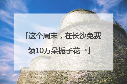 这个周末，在长沙免费领10万朵栀子花→