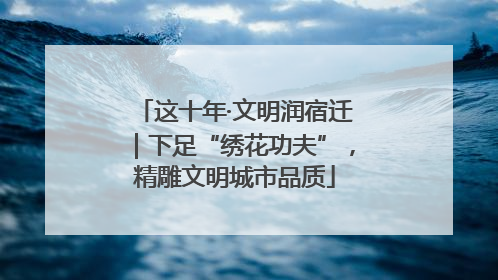 这十年·文明润宿迁｜下足“绣花功夫”，精雕文明城市品质