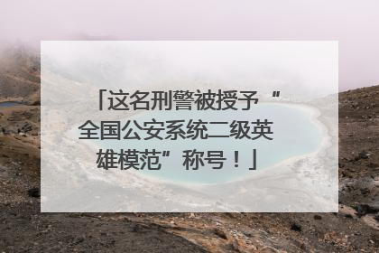 这名刑警被授予“全国公安系统二级英雄模范”称号！