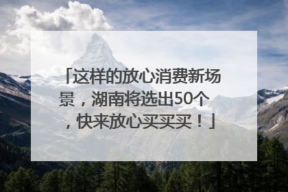 这样的放心消费新场景，湖南将选出50个，快来放心买买买！